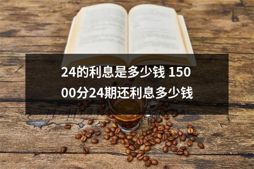 24的利息是多少钱 15000分24期还利息多少钱