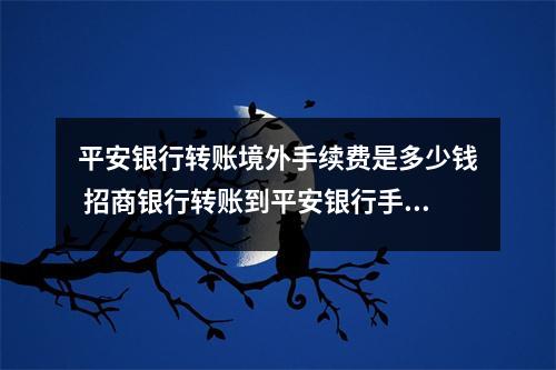 平安银行转账境外手续费是多少钱 招商银行转账到平安银行手续费