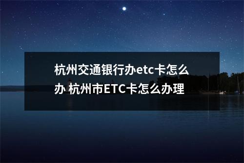 杭州交通银行办etc卡怎么办 杭州市ETC卡怎么办理
