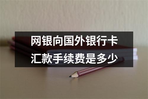 网银向国外银行卡汇款手续费是多少