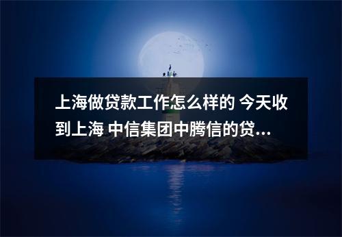 上海做贷款工作怎么样的 今天收到上海 中信集团中腾信的贷款专员面试 我想知道这个工作