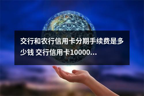 交行和农行信用卡分期手续费是多少钱 交行信用卡10000分期手续费是多少