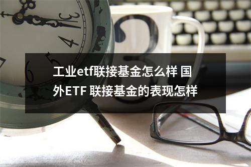 工业etf联接基金怎么样 国外ETF 联接基金的表现怎样