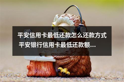 平安信用卡最低还款怎么还款方式 平安银行信用卡最低还款额和利息是怎么算的是不是不管刷多少钱每