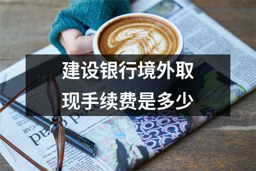 建设银行境外取现手续费是多少