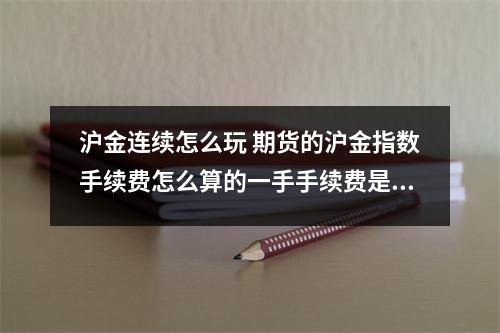 沪金连续怎么玩 期货的沪金指数手续费怎么算的一手手续费是多少