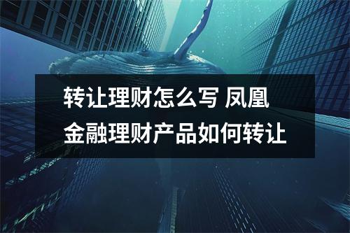 转让理财怎么写 凤凰金融理财产品如何转让