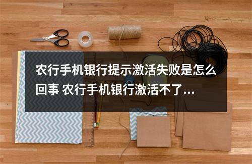 农行手机银行提示激活失败是怎么回事 农行手机银行激活不了咋办