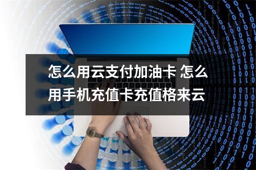 怎么用云支付加油卡 怎么用手机充值卡充值格来云