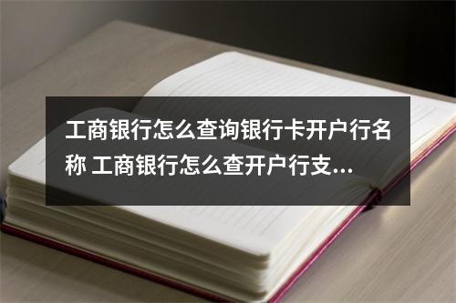 工商银行怎么查询银行卡开户行名称 工商银行怎么查开户行支行名称