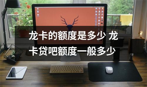 龙卡的额度是多少 龙卡贷吧额度一般多少