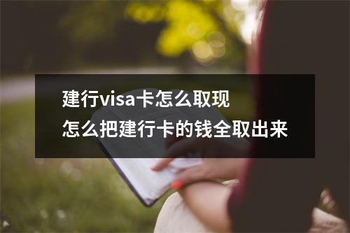 建行visa卡怎么取现 怎么把建行卡的钱全取出来