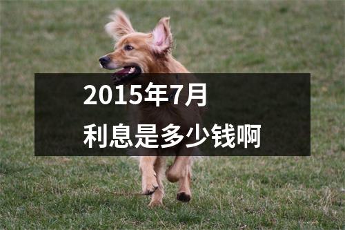 2015年7月利息是多少钱啊