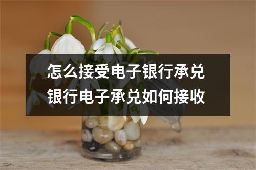 怎么接受电子银行承兑 银行电子承兑如何接收