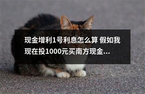 现金增利1号利息怎么算 假如我现在投1000元买南方现金增利A按今天的利率来算一天有多