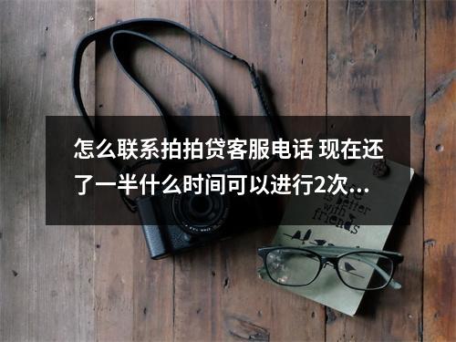 怎么联系拍拍贷客服电话 现在还了一半什么时间可以进行2次贷款怎么联系工作的客服