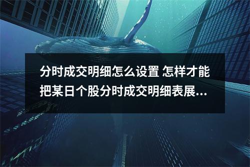 分时成交明细怎么设置 怎样才能把某日个股分时成交明细表展示出来