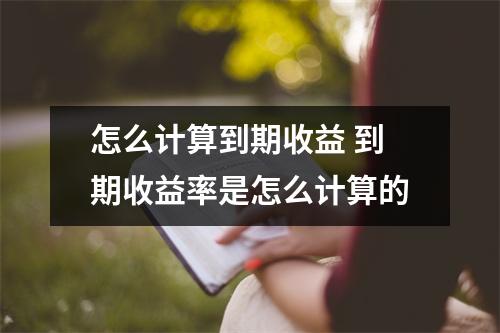 怎么计算到期收益 到期收益率是怎么计算的