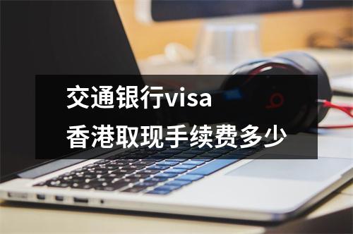交通银行visa 香港取现手续费多少
