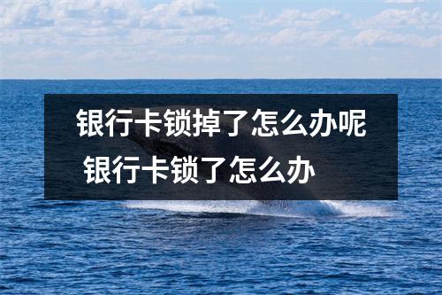 银行卡锁掉了怎么办呢 银行卡锁了怎么办