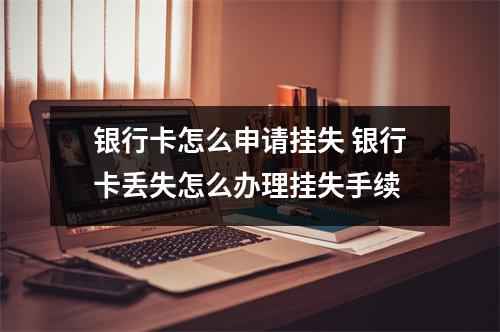 银行卡怎么申请挂失 银行卡丢失怎么办理挂失手续