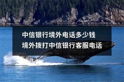 中信银行境外电话多少钱 境外拨打中信银行客服电话