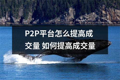 P2P平台怎么提高成交量 如何提高成交量