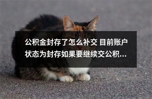 公积金封存了怎么补交 目前账户状态为封存如果要继续交公积金怎么办