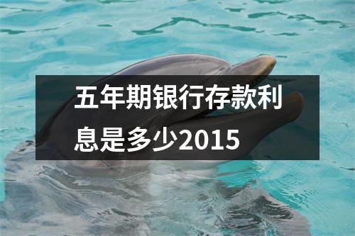 五年期银行存款利息是多少2015