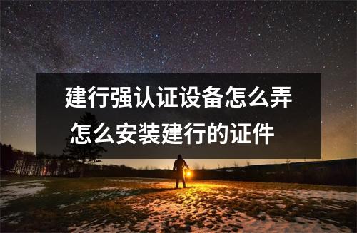 建行强认证设备怎么弄 怎么安装建行的证件