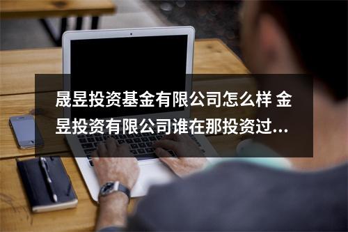晟昱投资基金有限公司怎么样 金昱投资有限公司谁在那投资过投资过说说到底怎么样