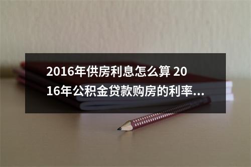 2016年供房利息怎么算 2016年公积金贷款购房的利率是多少