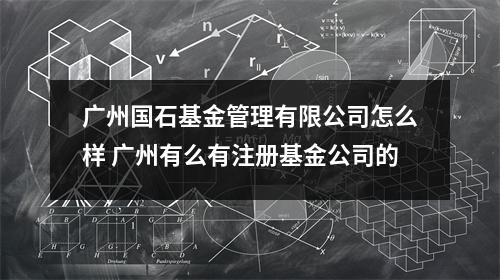 广州国石基金管理有限公司怎么样 广州有么有注册基金公司的