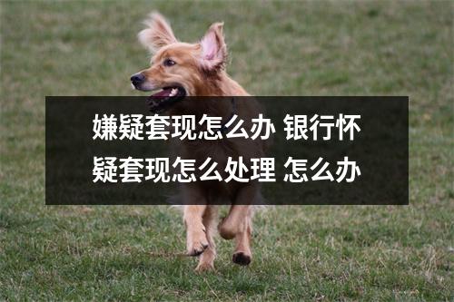 嫌疑套现怎么办 银行怀疑套现怎么处理 怎么办