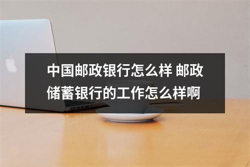 中国邮政银行怎么样 邮政储蓄银行的工作怎么样啊