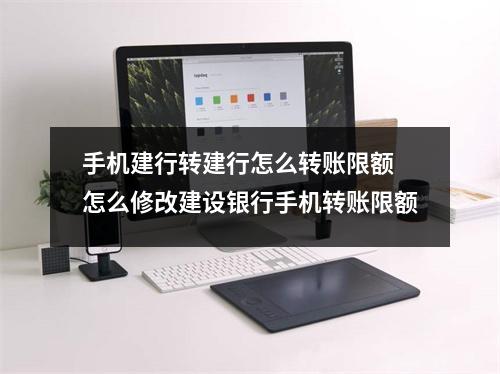 手机建行转建行怎么转账限额 怎么修改建设银行手机转账限额