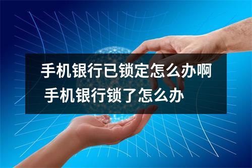 手机银行已锁定怎么办啊 手机银行锁了怎么办