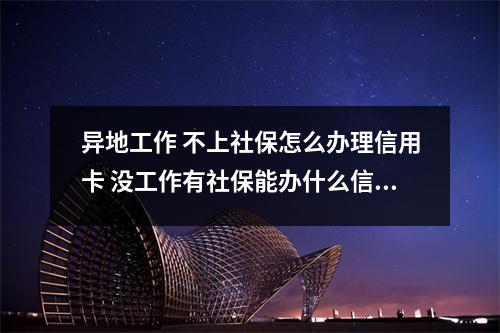 异地工作 不上社保怎么办理信用卡 没工作有社保能办什么信用卡