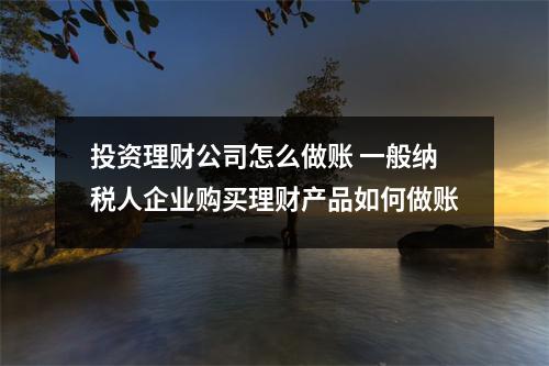 投资理财公司怎么做账 一般纳税人企业购买理财产品如何做账