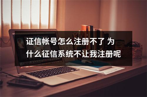 证信帐号怎么注册不了 为什么征信系统不让我注册呢