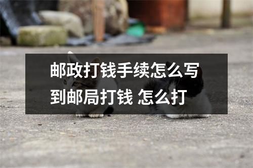 邮政打钱手续怎么写 到邮局打钱 怎么打