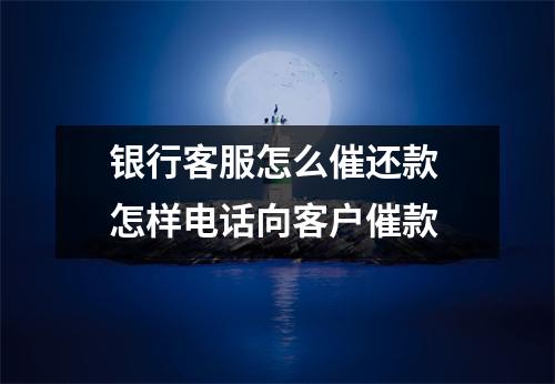 银行客服怎么催还款 怎样电话向客户催款