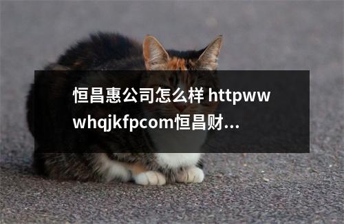 恒昌惠公司怎么样 httpwwwhqjkfpcom恒昌财税顾问有限公司怎么样