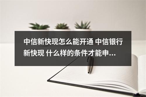 中信新快现怎么能开通 中信银行新快现 什么样的条件才能申请