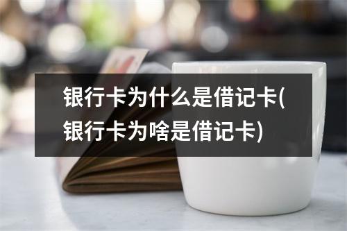 银行卡为什么是借记卡(银行卡为啥是借记卡)