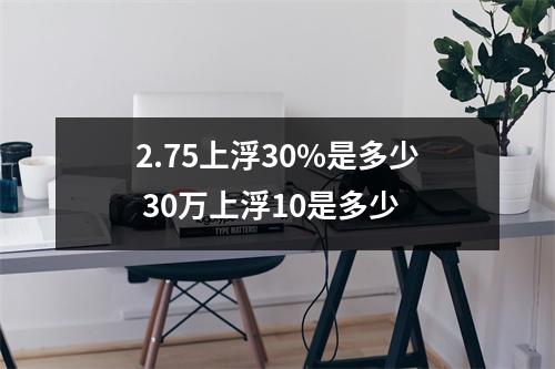 2.75上浮30%是多少 30万上浮10是多少