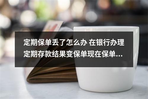 定期保单丢了怎么办 在银行办理定期存款结果变保单现在保单丢了怎么办