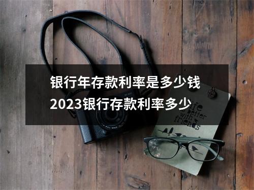 银行年存款利率是多少钱 2023银行存款利率多少