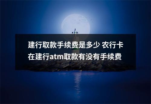 建行取款手续费是多少 农行卡在建行atm取款有没有手续费