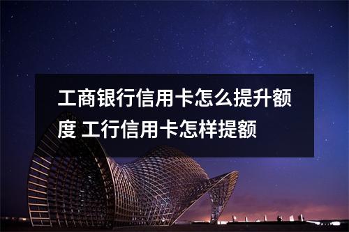 工商银行信用卡怎么提升额度 工行信用卡怎样提额